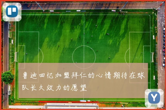 鲁迪回忆加盟拜仁的心情期待在球队长久效力的愿望