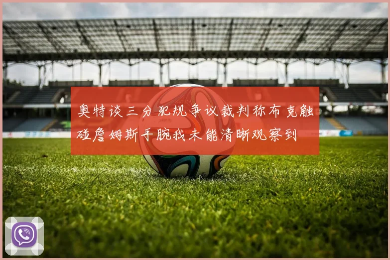 奥特谈三分犯规争议裁判称布克触碰詹姆斯手腕我未能清晰观察到
