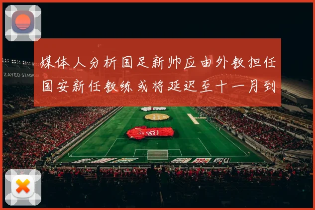 媒体人分析国足新帅应由外教担任国安新任教练或将延迟至十一月到位