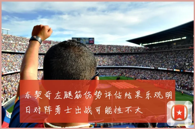 东契奇左腿筋伤势评估结果乐观明日对阵勇士出战可能性不大