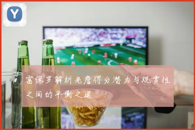富保罗解析老詹得分潜力与观赏性之间的平衡之道