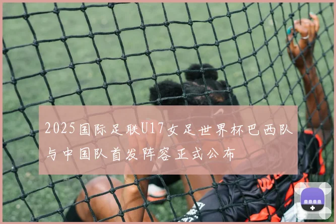 2025国际足联U17女足世界杯巴西队与中国队首发阵容正式公布