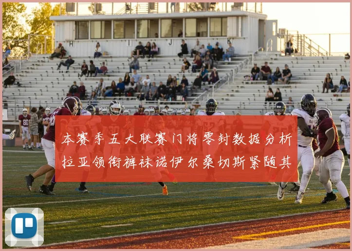本赛季五大联赛门将零封数据分析拉亚领衔裤袜诺伊尔桑切斯紧随其后