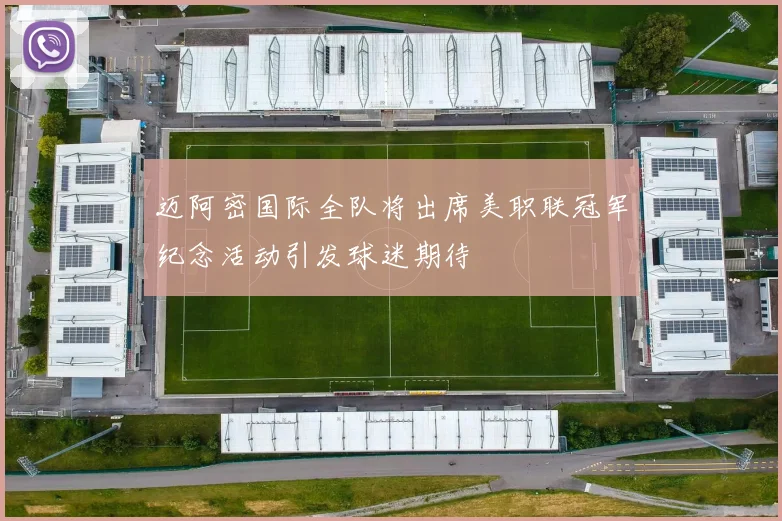 迈阿密国际全队将出席美职联冠军纪念活动引发球迷期待