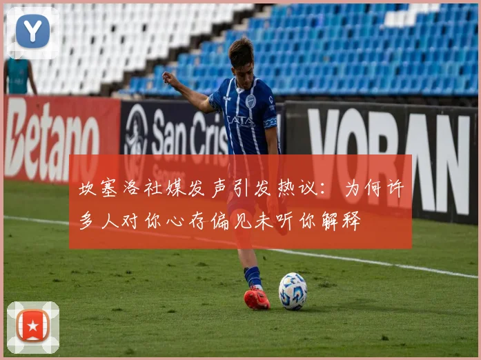 坎塞洛社媒发声引发热议：为何许多人对你心存偏见未听你解释
