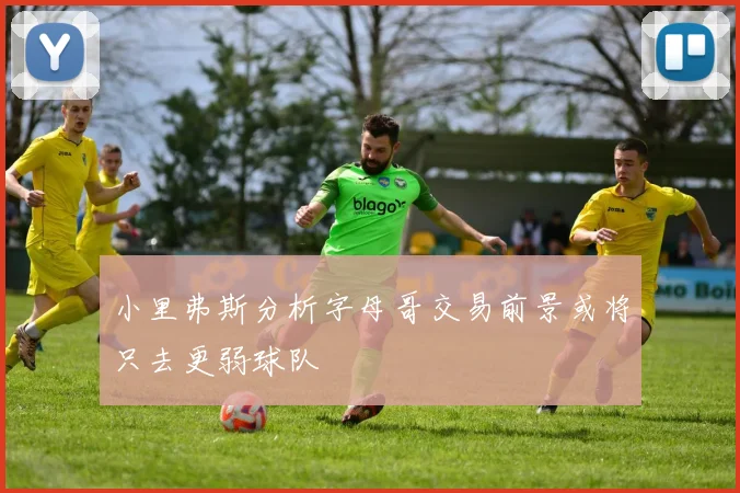 小里弗斯分析字母哥交易前景或将只去更弱球队