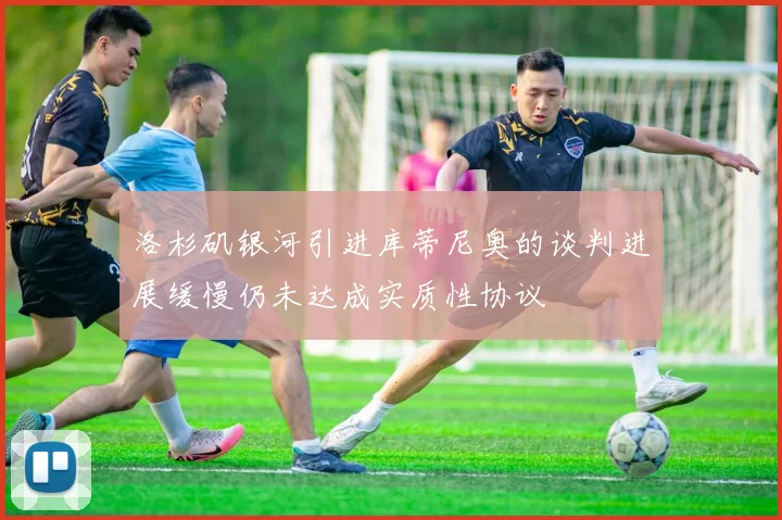 洛杉矶银河引进库蒂尼奥的谈判进展缓慢仍未达成实质性协议