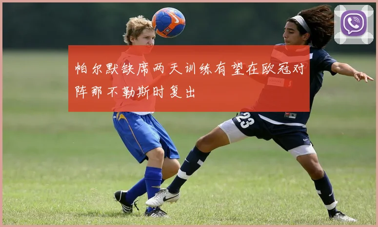 帕尔默缺席两天训练有望在欧冠对阵那不勒斯时复出