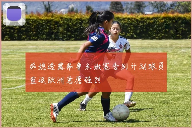 弟媳透露弗鲁米嫩塞告别计划球员重返欧洲意愿强烈
