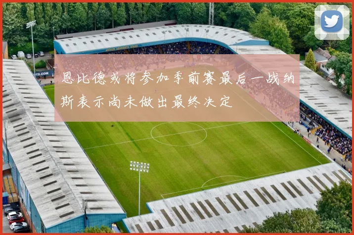 恩比德或将参加季前赛最后一战纳斯表示尚未做出最终决定