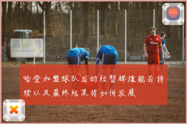 哈登加盟球队后的短暂辉煌能否持续以及最终结果将如何发展