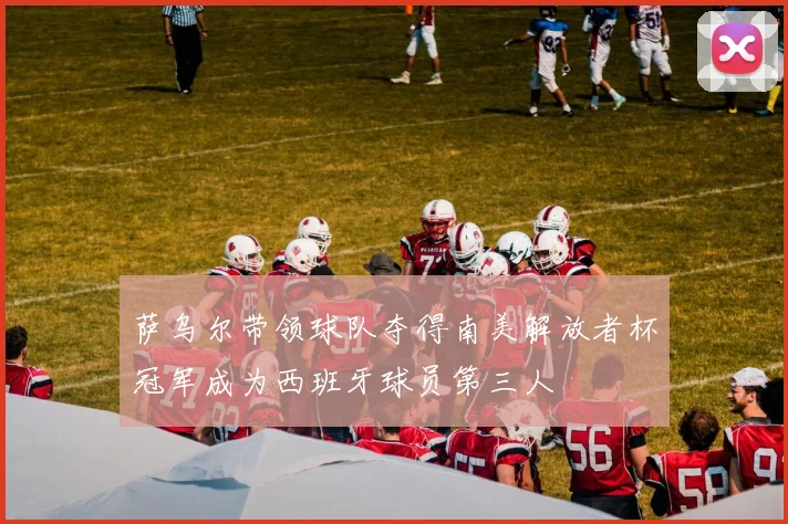 萨乌尔带领球队夺得南美解放者杯冠军成为西班牙球员第三人