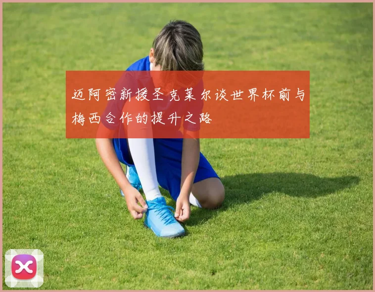 迈阿密新援圣克莱尔谈世界杯前与梅西合作的提升之路