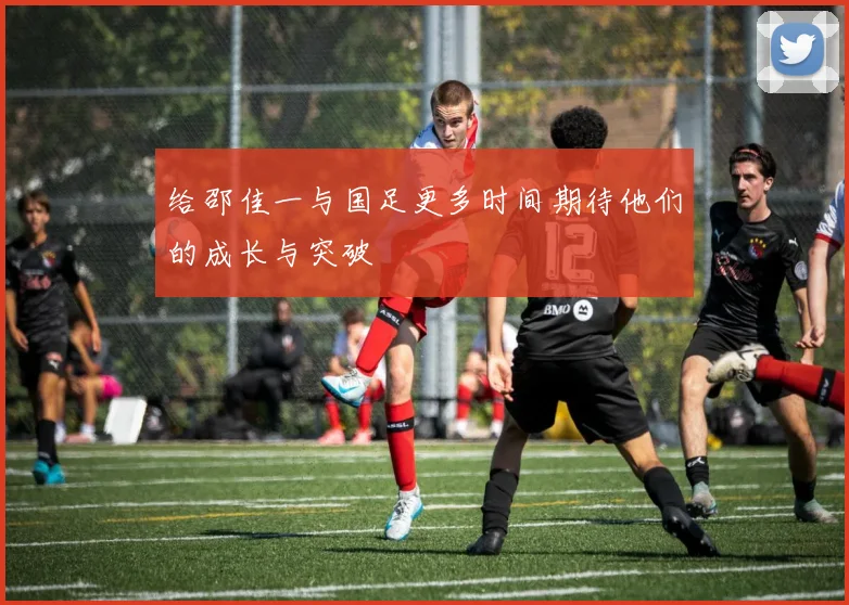 给邵佳一与国足更多时间期待他们的成长与突破