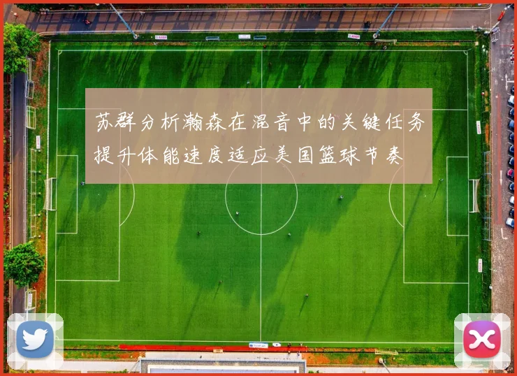 苏群分析瀚森在混音中的关键任务提升体能速度适应美国篮球节奏