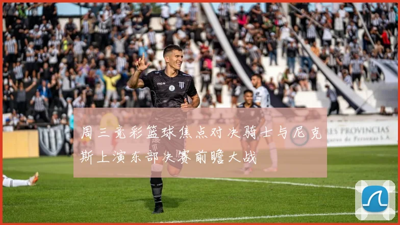 周三竞彩篮球焦点对决骑士与尼克斯上演东部决赛前瞻大战