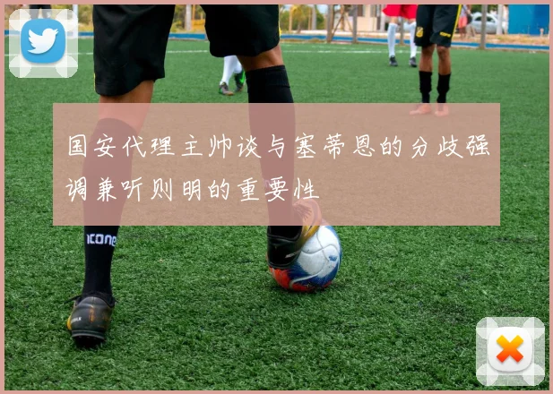 国安代理主帅谈与塞蒂恩的分歧强调兼听则明的重要性