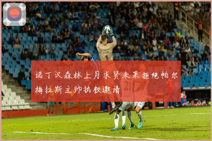诺丁汉森林上月求贤未果拒绝帕尔梅拉斯主帅执教邀请