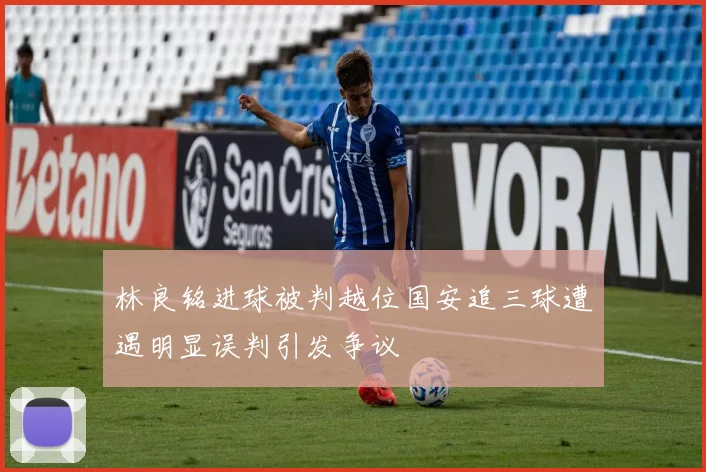林良铭进球被判越位国安追三球遭遇明显误判引发争议