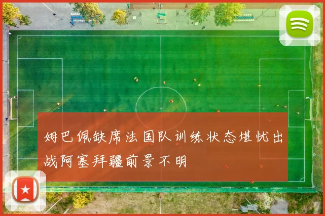 姆巴佩缺席法国队训练状态堪忧出战阿塞拜疆前景不明