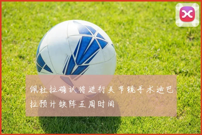 佩杜拉确认将进行关节镜手术迪巴拉预计缺阵五周时间