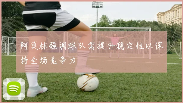 阿莫林强调球队需提升稳定性以保持全场竞争力