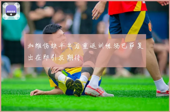 加维伤缺半年后重返训练场巴萨复出在即引发期待