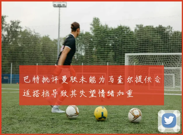 巴特批评曼联未能为马奎尔提供合适搭档导致其失望情绪加重