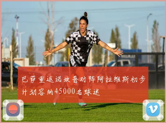 巴萨重返诺坎普对阵阿拉维斯初步计划容纳45000名球迷