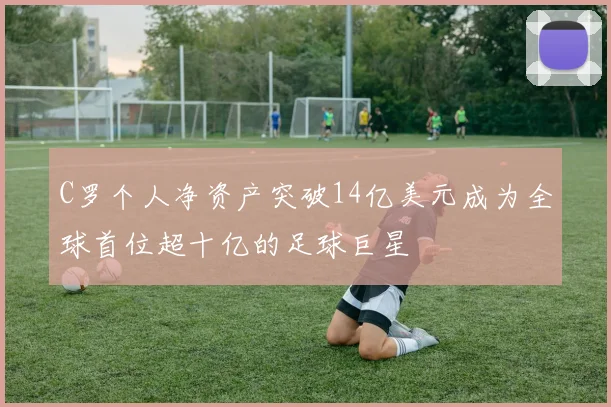 C罗个人净资产突破14亿美元成为全球首位超十亿的足球巨星