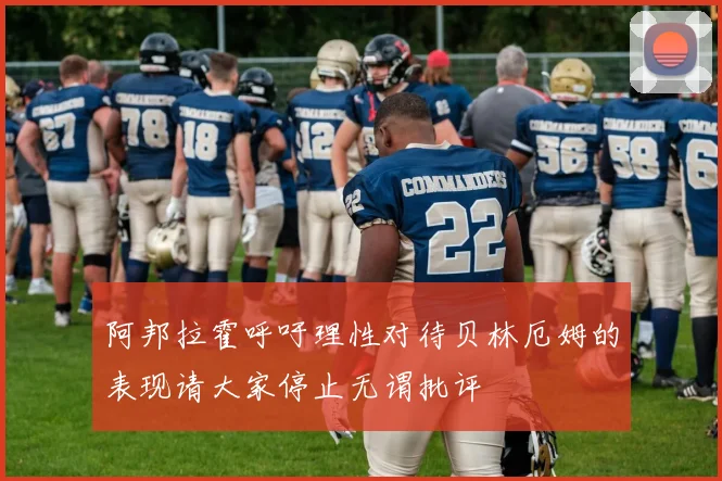 阿邦拉霍呼吁理性对待贝林厄姆的表现请大家停止无谓批评