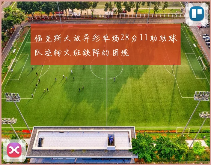 福克斯大放异彩单场28分11助助球队逆转文班缺阵的困境