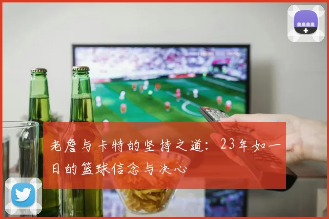 老詹与卡特的坚持之道：23年如一日的篮球信念与决心