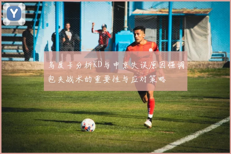 乌度卡分析KD与申京失误原因强调包夹战术的重要性与应对策略