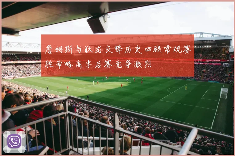 詹姆斯与狄龙交锋历史回顾常规赛胜率略高季后赛竞争激烈