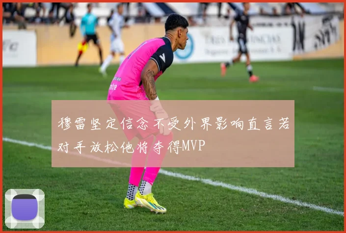 穆雷坚定信念不受外界影响直言若对手放松他将夺得MVP
