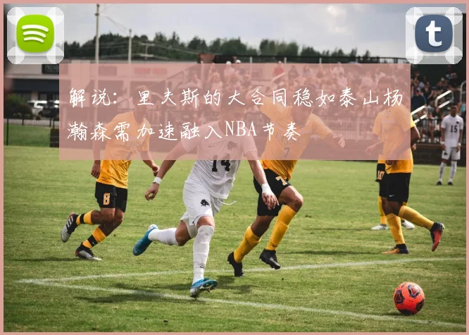 解说：里夫斯的大合同稳如泰山杨瀚森需加速融入NBA节奏