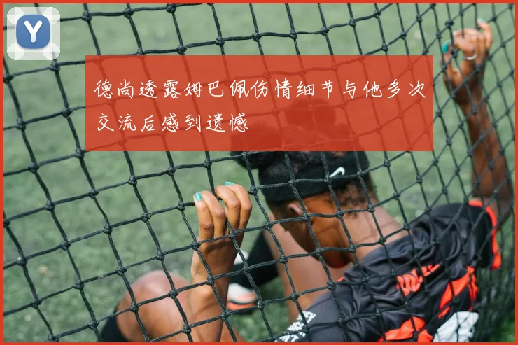 德尚透露姆巴佩伤情细节与他多次交流后感到遗憾