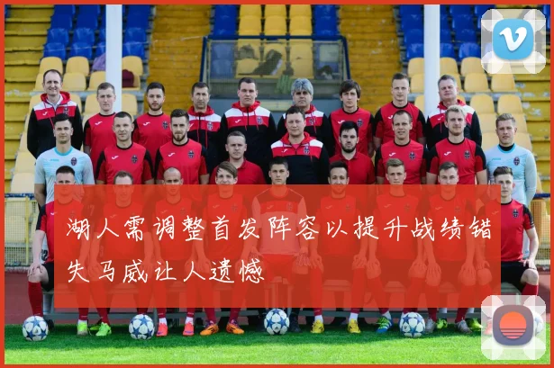 湖人需调整首发阵容以提升战绩错失马威让人遗憾