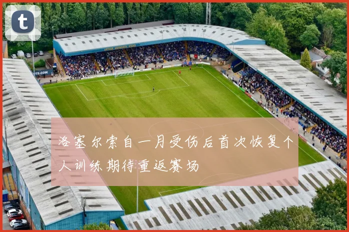洛塞尔索自一月受伤后首次恢复个人训练期待重返赛场