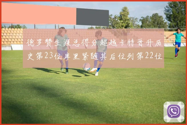 德罗赞生涯总得分超越卡特晋升历史第23位库里紧随其后位列第22位