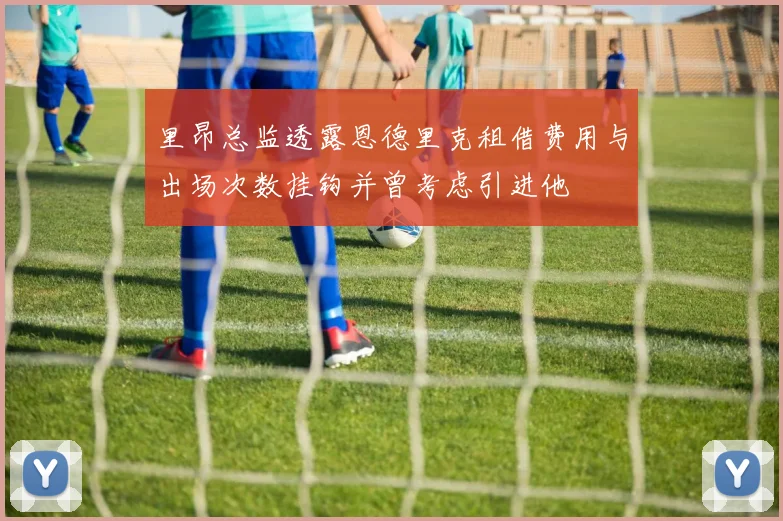 里昂总监透露恩德里克租借费用与出场次数挂钩并曾考虑引进他
