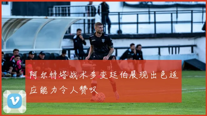 阿尔特塔战术多变廷伯展现出色适应能力令人赞叹