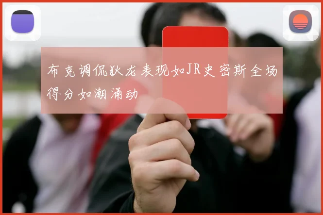 布克调侃狄龙表现如JR史密斯全场得分如潮涌动