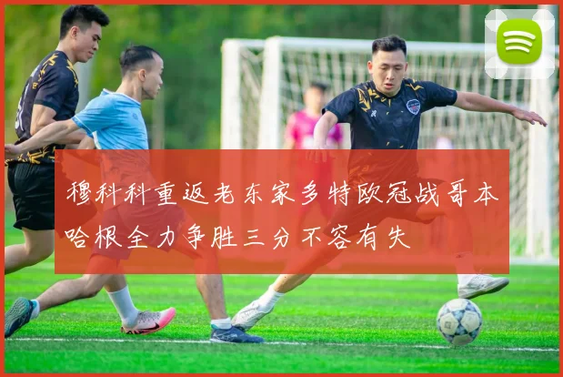 穆科科重返老东家多特欧冠战哥本哈根全力争胜三分不容有失