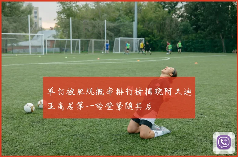 单打被犯规概率排行榜揭晓阿夫迪亚高居第一哈登紧随其后