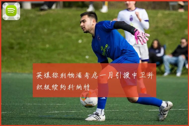 英媒称利物浦考虑一月引援中卫并积极续约科纳特
