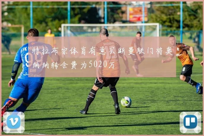 特拉布宗体育有意买断曼联门将奥纳纳转会费为5020万